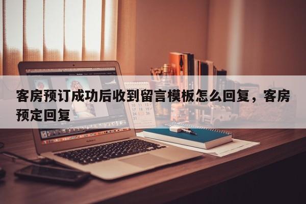 客房预订成功后收到留言模板怎么回复，客房预定回复