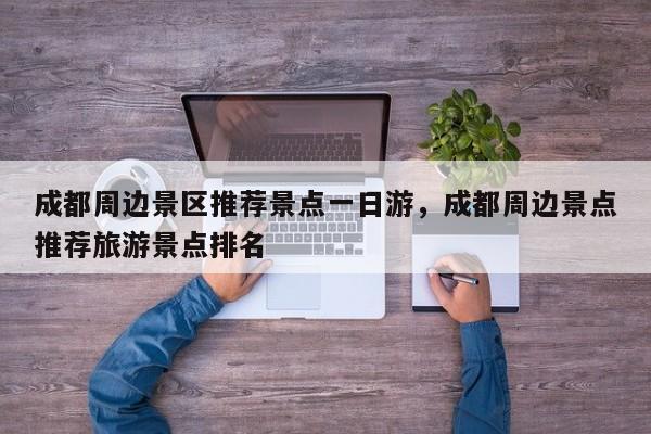 成都周边景区推荐景点一日游，成都周边景点推荐旅游景点排名