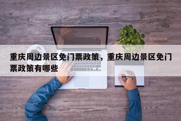 重庆周边景区免门票政策，重庆周边景区免门票政策有哪些