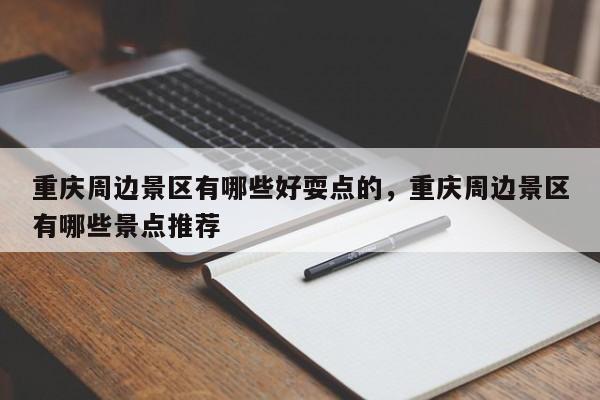 重庆周边景区有哪些好耍点的，重庆周边景区有哪些景点推荐