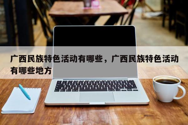 广西民族特色活动有哪些，广西民族特色活动有哪些地方