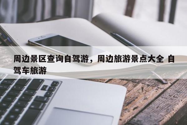 周边景区查询自驾游，周边旅游景点大全 自驾车旅游