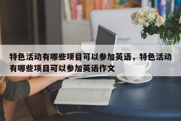 特色活动有哪些项目可以参加英语，特色活动有哪些项目可以参加英语作文