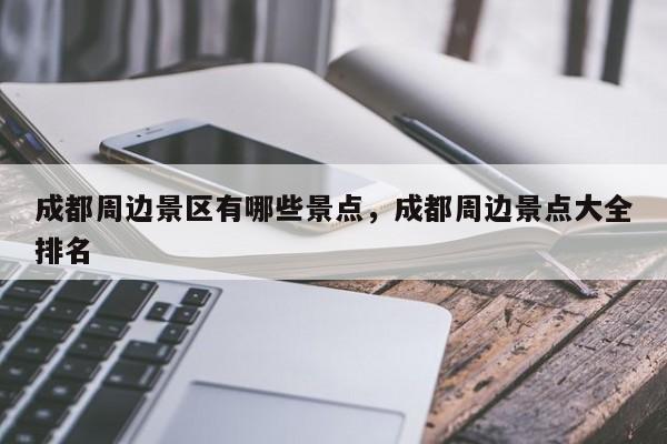 成都周边景区有哪些景点，成都周边景点大全排名