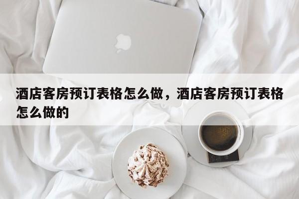 酒店客房预订表格怎么做，酒店客房预订表格怎么做的