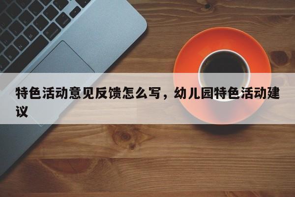 特色活动意见反馈怎么写，幼儿园特色活动建议