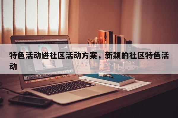 特色活动进社区活动方案，新颖的社区特色活动