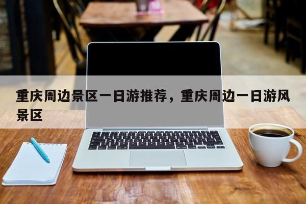 重庆周边景区一日游推荐，重庆周边一日游风景区