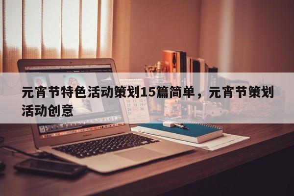元宵节特色活动策划15篇简单,元宵节策划活动创意
