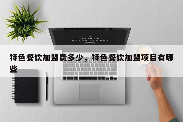 特色餐饮加盟费多少,特色餐饮加盟项目有哪些