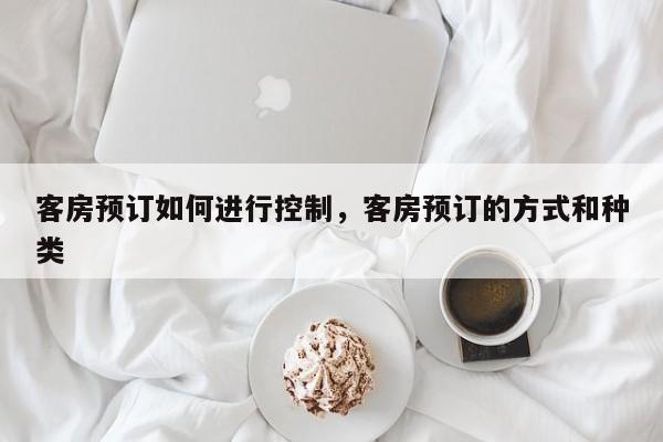 客房预订如何进行控制,客房预订的方式和种类
