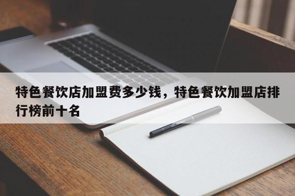 特色餐饮店加盟费多少钱,特色餐饮加盟店排行榜前十名