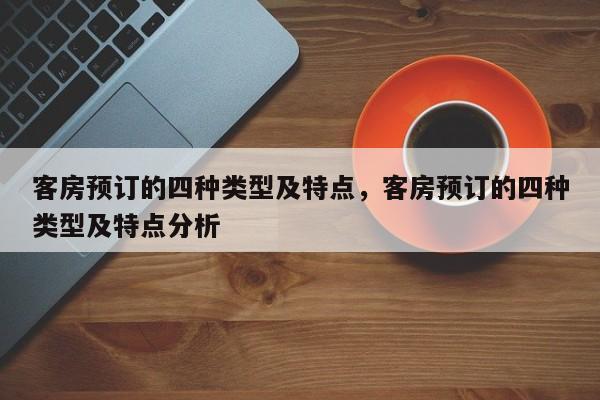 客房预订的四种类型及特点,客房预订的四种类型及特点分析