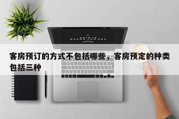 客房预订的方式不包括哪些,客房预定的种类包括三种