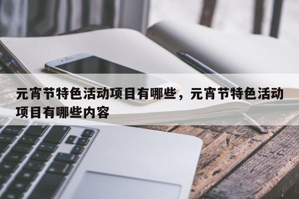 元宵节特色活动项目有哪些,元宵节特色活动项目有哪些内容