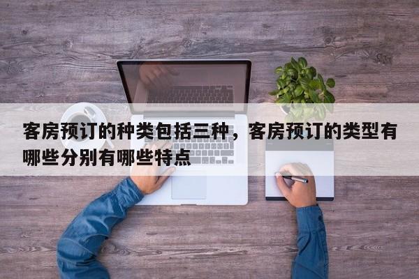 客房预订的种类包括三种,客房预订的类型有哪些分别有哪些特点