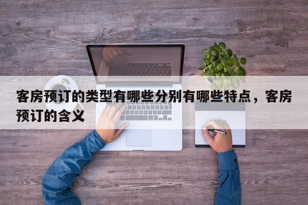 客房预订的类型有哪些分别有哪些特点,客房预订的含义