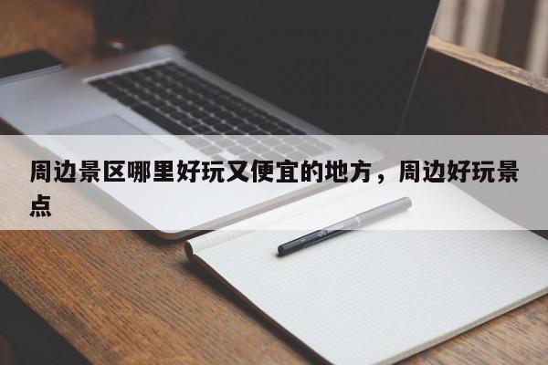 周边景区哪里好玩又便宜的地方,周边好玩景点