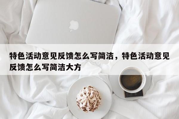 特色活动意见反馈怎么写简洁,特色活动意见反馈怎么写简洁大方
