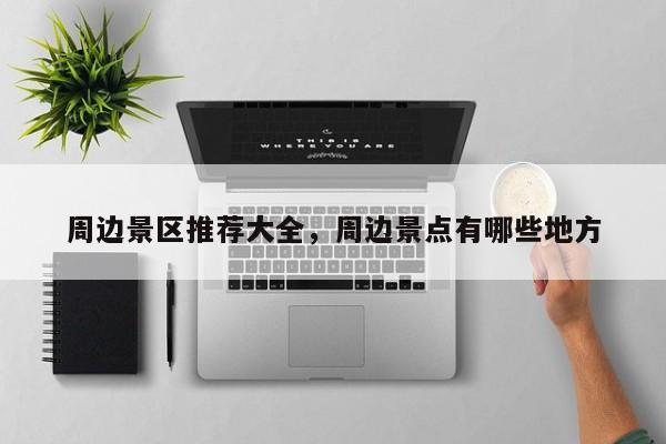 周边景区推荐大全,周边景点有哪些地方