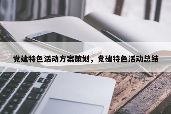 党建特色活动方案策划，党建特色活动总结
