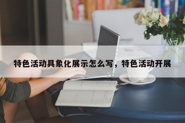 特色活动具象化展示怎么写，特色活动开展