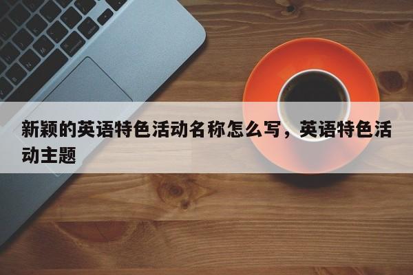 新颖的英语特色活动名称怎么写，英语特色活动主题